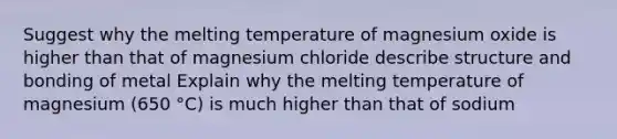 Suggest why the melting temperature of magnesium oxide is higher than that of magnesium chloride describe structure and bonding of metal Explain why the melting temperature of magnesium (650 °C) is much higher than that of sodium