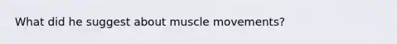 What did he suggest about muscle movements?