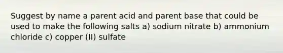 Suggest by name a parent acid and parent base that could be used to make the following salts a) sodium nitrate b) ammonium chloride c) copper (II) sulfate