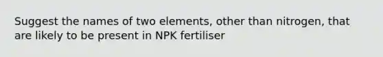 Suggest the names of two elements, other than nitrogen, that are likely to be present in NPK fertiliser