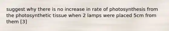 suggest why there is no increase in rate of photosynthesis from the photosynthetic tissue when 2 lamps were placed 5cm from them [3]