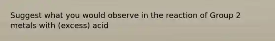 Suggest what you would observe in the reaction of Group 2 metals with (excess) acid