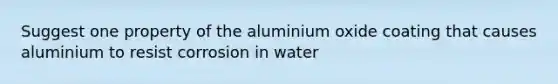 Suggest one property of the aluminium oxide coating that causes aluminium to resist corrosion in water