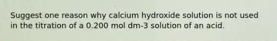 Suggest one reason why calcium hydroxide solution is not used in the titration of a 0.200 mol dm-3 solution of an acid.