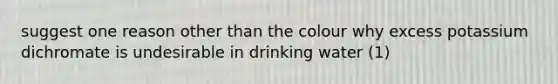 suggest one reason other than the colour why excess potassium dichromate is undesirable in drinking water (1)