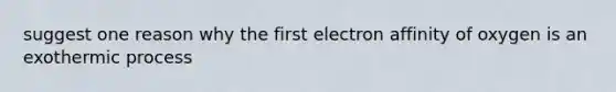 suggest one reason why the first electron affinity of oxygen is an exothermic process