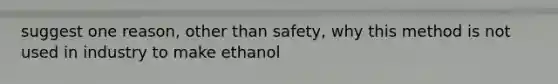 suggest one reason, other than safety, why this method is not used in industry to make ethanol