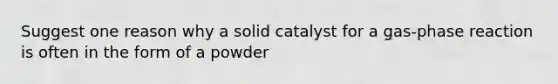 Suggest one reason why a solid catalyst for a gas-phase reaction is often in the form of a powder