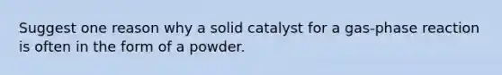 Suggest one reason why a solid catalyst for a gas-phase reaction is often in the form of a powder.