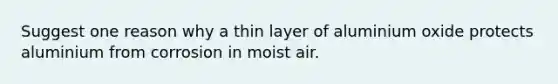 Suggest one reason why a thin layer of aluminium oxide protects aluminium from corrosion in moist air.