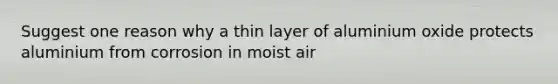 Suggest one reason why a thin layer of aluminium oxide protects aluminium from corrosion in moist air