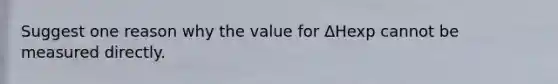 Suggest one reason why the value for ΔHexp cannot be measured directly.