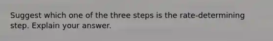 Suggest which one of the three steps is the rate-determining step. Explain your answer.