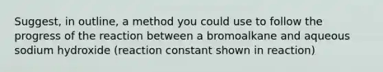 Suggest, in outline, a method you could use to follow the progress of the reaction between a bromoalkane and aqueous sodium hydroxide (reaction constant shown in reaction)