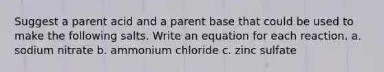 Suggest a parent acid and a parent base that could be used to make the following salts. Write an equation for each reaction. a. sodium nitrate b. ammonium chloride c. zinc sulfate