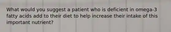What would you suggest a patient who is deficient in omega-3 fatty acids add to their diet to help increase their intake of this important nutrient?