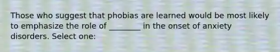 Those who suggest that phobias are learned would be most likely to emphasize the role of ________ in the onset of anxiety disorders. Select one: