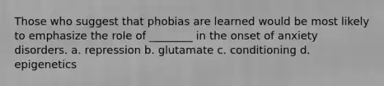 Those who suggest that phobias are learned would be most likely to emphasize the role of ________ in the onset of anxiety disorders. a. repression b. glutamate c. conditioning d. epigenetics