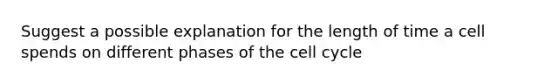 Suggest a possible explanation for the length of time a cell spends on different phases of the cell cycle