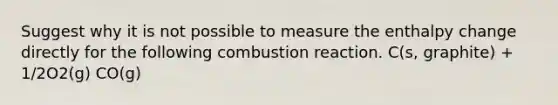 Suggest why it is not possible to measure the enthalpy change directly for the following combustion reaction. C(s, graphite) + 1/2O2(g) CO(g)