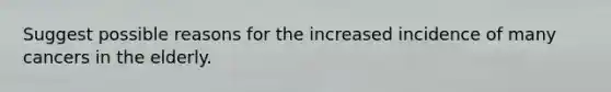 Suggest possible reasons for the increased incidence of many cancers in the elderly.