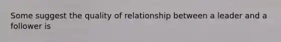 Some suggest the quality of relationship between a leader and a follower is