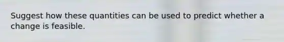 Suggest how these quantities can be used to predict whether a change is feasible.