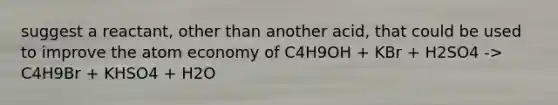 suggest a reactant, other than another acid, that could be used to improve the atom economy of C4H9OH + KBr + H2SO4 -> C4H9Br + KHSO4 + H2O