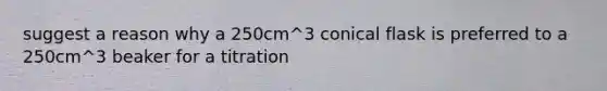 suggest a reason why a 250cm^3 conical flask is preferred to a 250cm^3 beaker for a titration