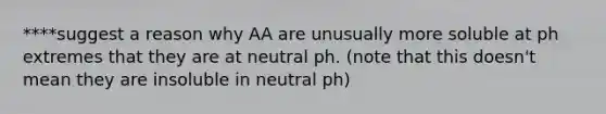 ****suggest a reason why AA are unusually more soluble at ph extremes that they are at neutral ph. (note that this doesn't mean they are insoluble in neutral ph)