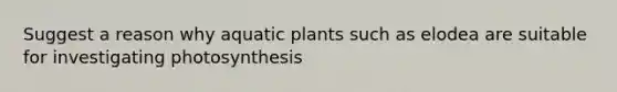 Suggest a reason why aquatic plants such as elodea are suitable for investigating photosynthesis