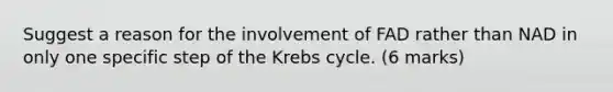 Suggest a reason for the involvement of FAD rather than NAD in only one specific step of the Krebs cycle. (6 marks)