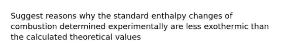 Suggest reasons why the standard enthalpy changes of combustion determined experimentally are less exothermic than the calculated theoretical values