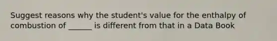 Suggest reasons why the student's value for the enthalpy of combustion of ______ is different from that in a Data Book