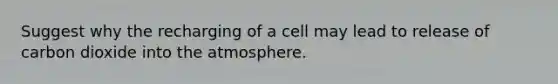 Suggest why the recharging of a cell may lead to release of carbon dioxide into the atmosphere.