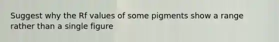 Suggest why the Rf values of some pigments show a range rather than a single figure