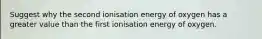 Suggest why the second ionisation energy of oxygen has a greater value than the first ionisation energy of oxygen.