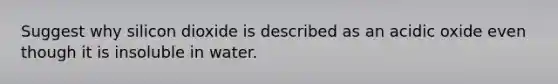 Suggest why silicon dioxide is described as an acidic oxide even though it is insoluble in water.