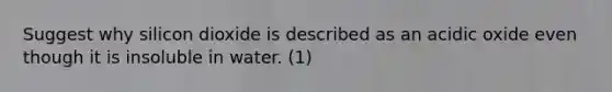 Suggest why silicon dioxide is described as an acidic oxide even though it is insoluble in water. (1)