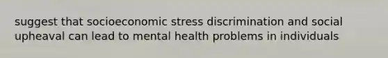 suggest that socioeconomic stress discrimination and social upheaval can lead to mental health problems in individuals