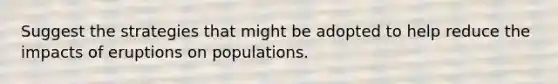 Suggest the strategies that might be adopted to help reduce the impacts of eruptions on populations.