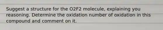 Suggest a structure for the O2F2 molecule, explaining you reasoning. Determine the oxidation number of oxidation in this compound and comment on it.