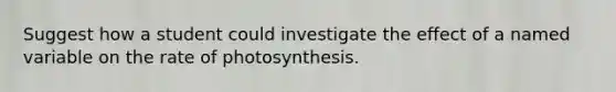 Suggest how a student could investigate the effect of a named variable on the rate of photosynthesis.