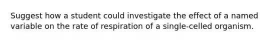 Suggest how a student could investigate the effect of a named variable on the rate of respiration of a single-celled organism.