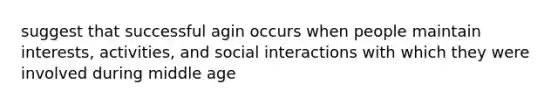 suggest that successful agin occurs when people maintain interests, activities, and social interactions with which they were involved during middle age