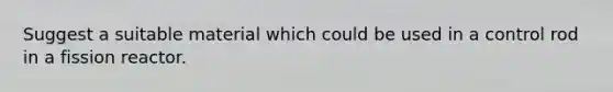 Suggest a suitable material which could be used in a control rod in a fission reactor.