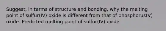 Suggest, in terms of structure and bonding, why the melting point of sulfur(IV) oxide is different from that of phosphorus(V) oxide. Predicted melting point of sulfur(IV) oxide