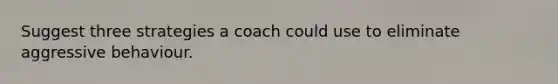 Suggest three strategies a coach could use to eliminate aggressive behaviour.