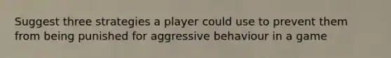 Suggest three strategies a player could use to prevent them from being punished for aggressive behaviour in a game