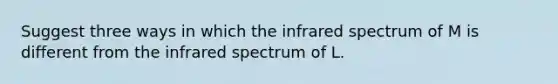 Suggest three ways in which the infrared spectrum of M is different from the infrared spectrum of L.